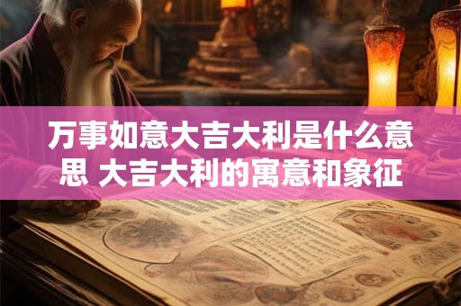 万事如意大吉大利是什么意思 大吉大利的寓意和象征