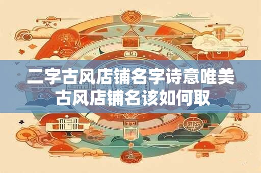 二字古风店铺名字诗意唯美 古风店铺名该如何取