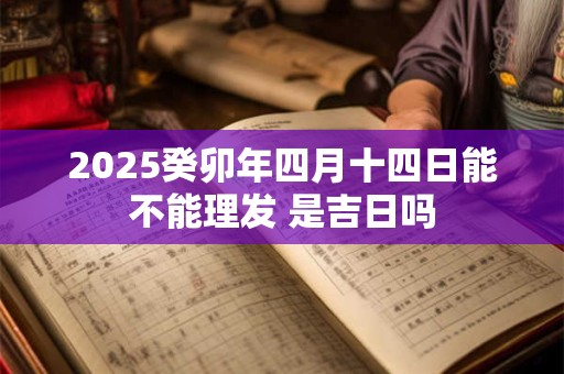 2026癸卯年四月十四日能不能理发 是吉日吗