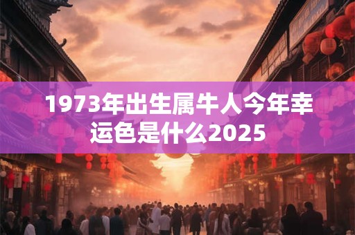 1973年出生属牛人今年幸运色是什么2025