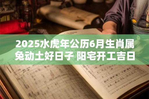 2025水虎年公历6月生肖属兔动土好日子 阳宅开工吉日