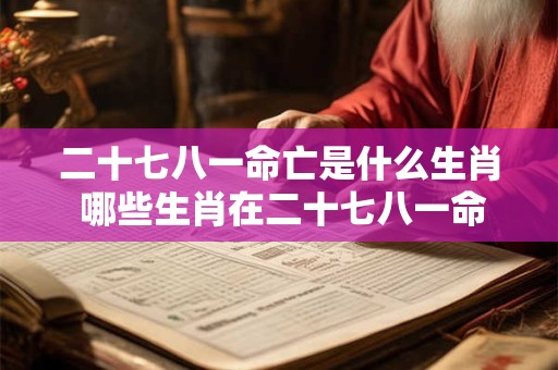 二十七八一命亡是什么生肖 哪些生肖在二十七八一命亡中