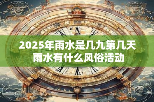 2025年雨水是几九第几天 雨水有什么风俗活动 2025年雨水是几九第几天 雨水有什么风俗活动