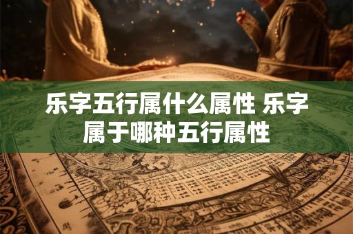 乐字五行属什么属性 乐字属于哪种五行属性