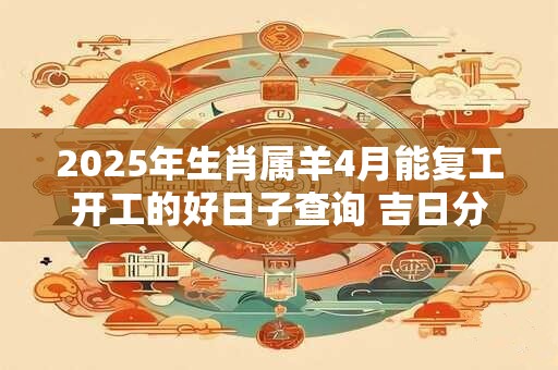 2025年生肖属羊4月能复工开工的好日子查询 吉日分析