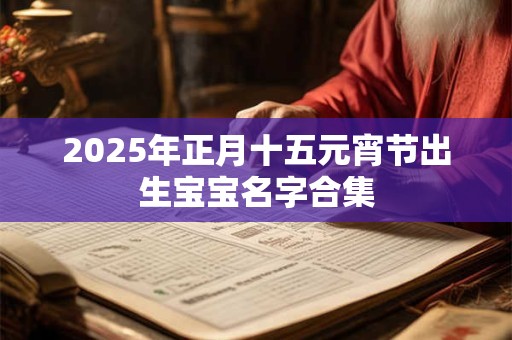 2025年正月十五元宵节出生宝宝名字合集 2025年正月十五元宵节出生宝宝名字合集