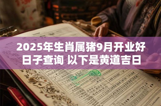 2025年生肖属猪9月开业好日子查询 以下是黄道吉日