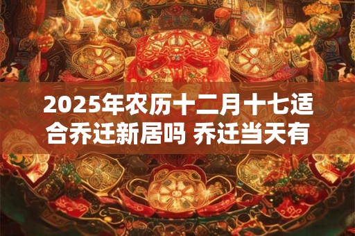 2025年农历十二月十七适合乔迁新居吗 乔迁当天有什么讲究