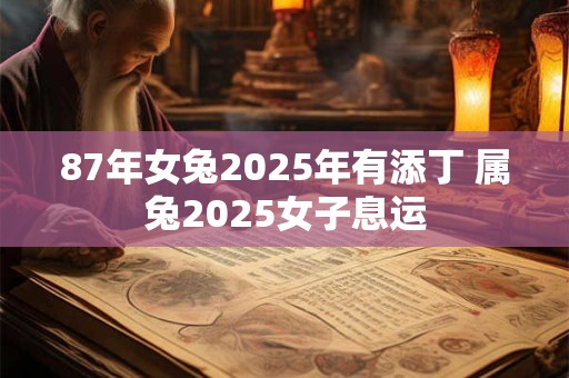 87年女兔2025年有添丁 属兔2025女子息运