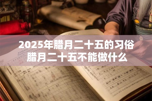 2025年腊月二十五的习俗 腊月二十五不能做什么 2025年腊月二十五的习俗 腊月二十五不能做什么