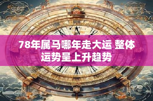 78年属马哪年走大运 整体运势呈上升趋势