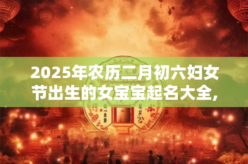 详细阅读:2025年农历二月初六妇女节出生的女宝宝起名大全,应该起什么名字 2025年农历二月初六妇女节出生的女宝宝起名大全,应该起什么名字