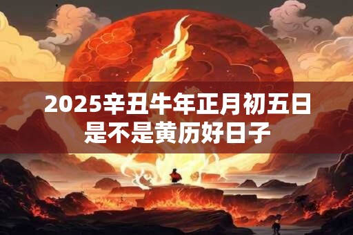 2025辛丑牛年正月初五日是不是黄历好日子