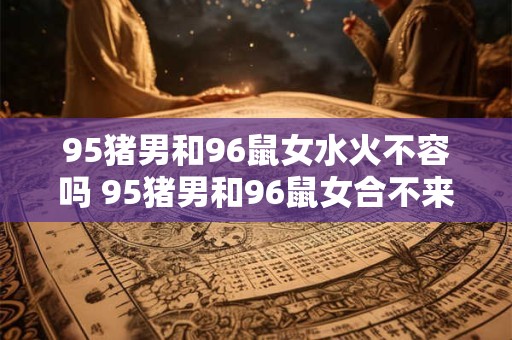 95猪男和96鼠女水火不容吗 95猪男和96鼠女合不来