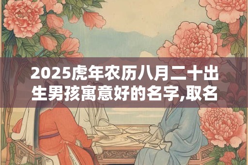 2025虎年农历八月二十出生男孩寓意好的名字,取名方法
