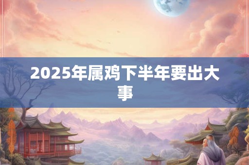 2025年属鸡下半年要出大事