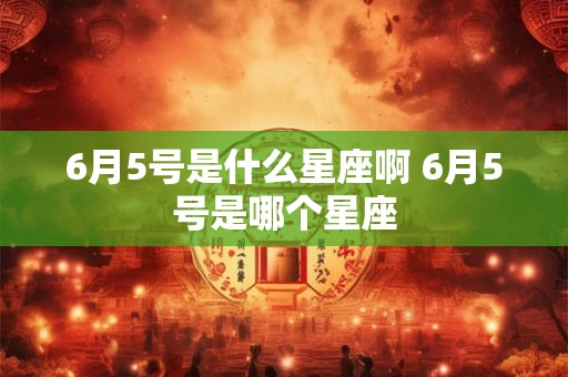 6月5号是什么星座啊 6月5号是哪个星座