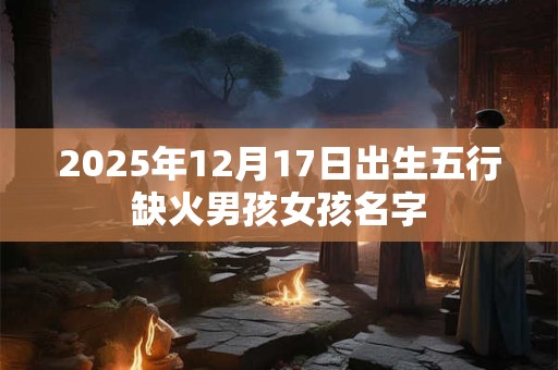 2025年12月17日出生五行缺火男孩女孩名字