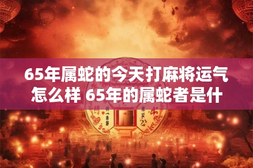 65年属蛇的今天打麻将运气怎么样 65年的属蛇者是什么命 65年属蛇的今天打麻将运气怎么样 65年的属蛇者是什么命