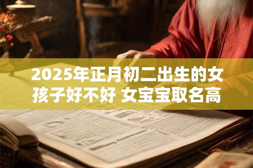 2025年正月初二出生的女孩子好不好 女宝宝取名高级感满满