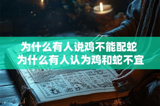 为什么有人说鸡不能配蛇 为什么有人认为鸡和蛇不宜搭配