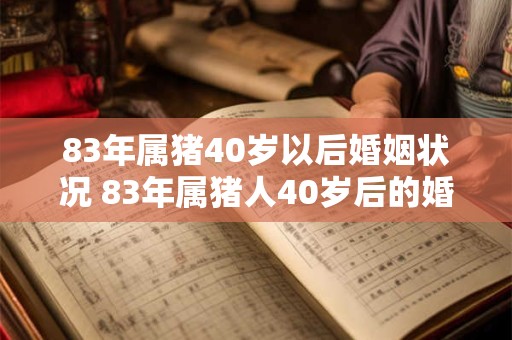83年属猪40岁以后婚姻状况 83年属猪人40岁后的婚姻情况如何 83年属猪40岁以后婚姻状况 83年属猪人40岁后的婚姻情况如何