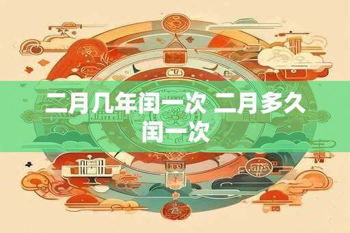 二月几年闰一次 二月多久闰一次