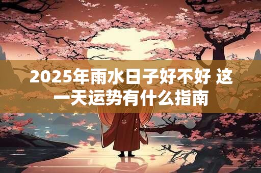 2025年雨水日子好不好 这一天运势有什么指南