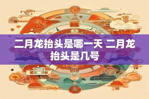 二月龙抬头是哪一天 二月龙抬头是几号