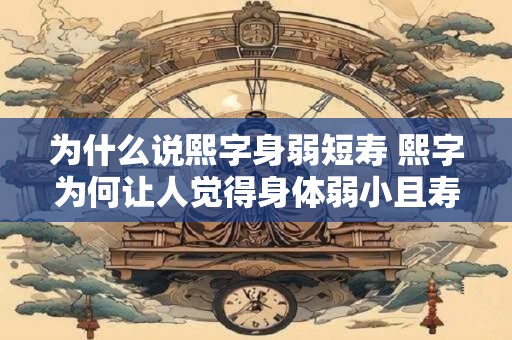 为什么说熙字身弱短寿 熙字为何让人觉得身体弱小且寿命短暂