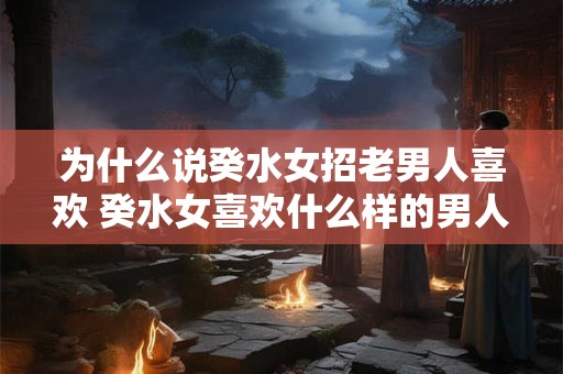 为什么说癸水女招老男人喜欢 癸水女喜欢什么样的男人