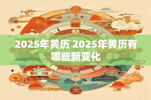 2025年黄历 2025年黄历有哪些新变化