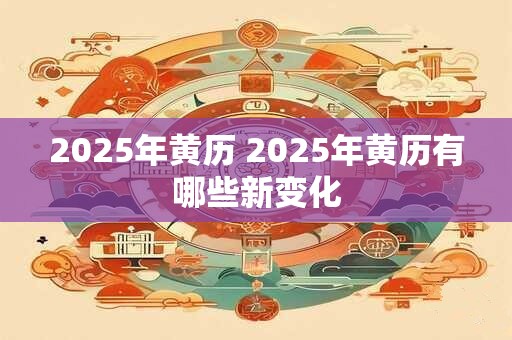 2025年黄历 2025年黄历有哪些新变化