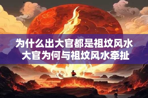 为什么出大官都是祖坟风水 大官为何与祖坟风水牵扯密切