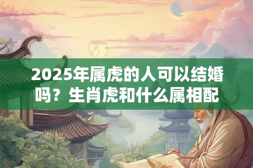 2025年属虎的人可以结婚吗？生肖虎和什么属相配