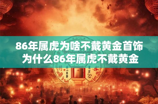 86年属虎为啥不戴黄金首饰 为什么86年属虎不戴黄金饰品