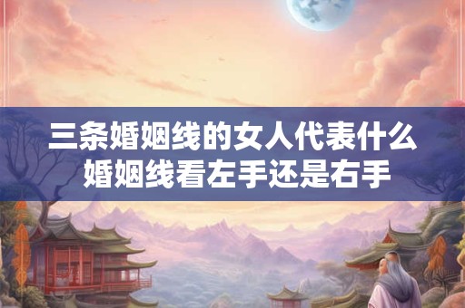 三条婚姻线的女人代表什么 婚姻线看左手还是右手 三条婚姻线的女人代表什么 婚姻线看左手还是右手