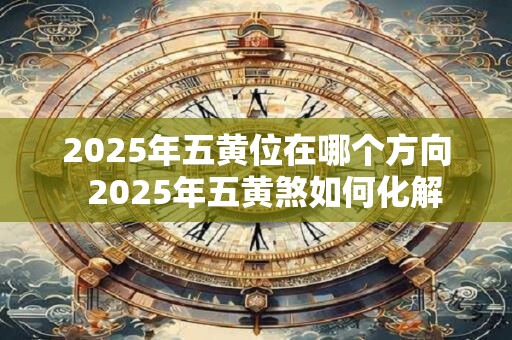 2025年五黄位在哪个方向  2025年五黄煞如何化解