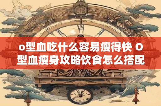 o型血吃什么容易瘦得快 O型血瘦身攻略饮食怎么搭配