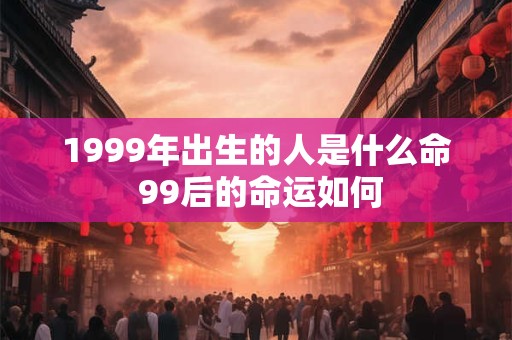 1999年出生的人是什么命 99后的命运如何