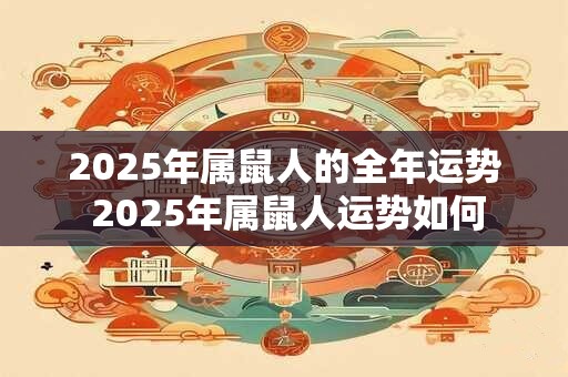2025年属鼠人的全年运势 2025年属鼠人运势如何