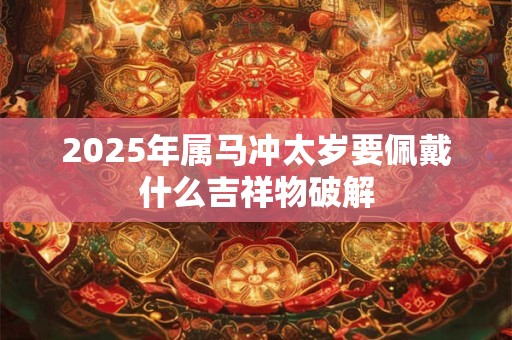 2026年属马冲太岁要佩戴什么吉祥物破解