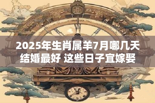 2025年生肖属羊7月哪几天结婚最好 这些日子宜嫁娶