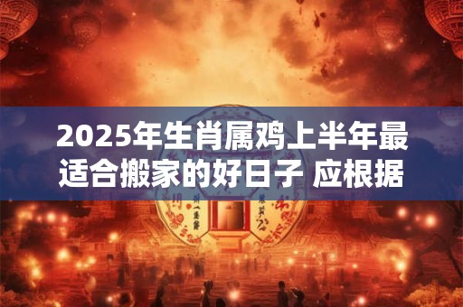 2025年生肖属鸡上半年最适合搬家的好日子 应根据八字查询