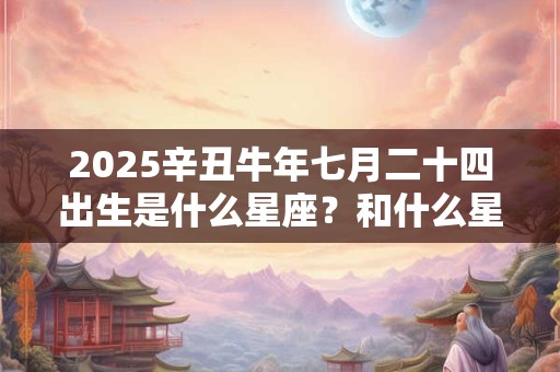 2025辛丑牛年七月二十四出生是什么星座？和什么星座最配
