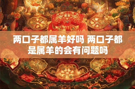 两口子都属羊好吗 两口子都是属羊的会有问题吗
