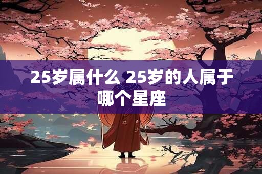 25岁属什么 25岁的人属于哪个星座