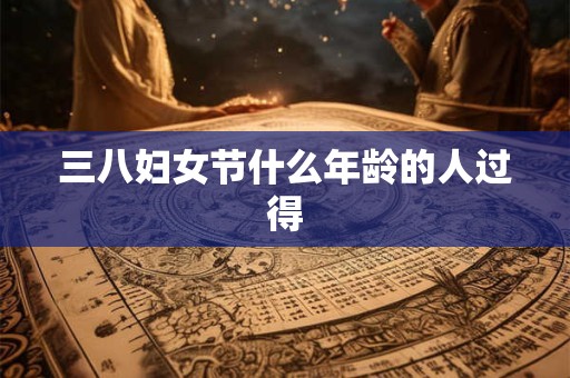 三八妇女节什么年龄的人过得