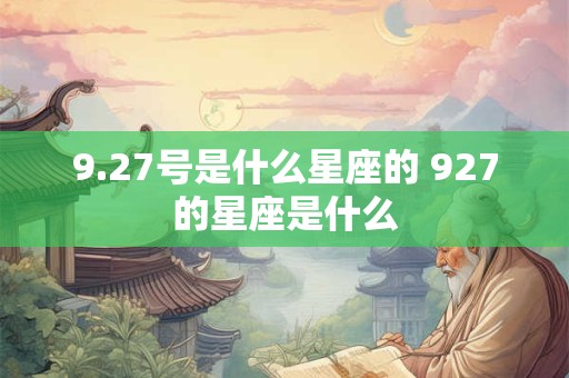 9.27号是什么星座的 927的星座是什么 9.27号是什么星座的 927的星座是什么