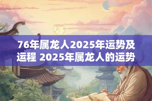 76年属龙人2025年运势及运程 2025年属龙人的运势和运程如何